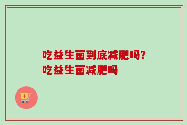 吃益生菌到底吗?吃益生菌吗 吃益生菌到底吗?吃益生菌吗