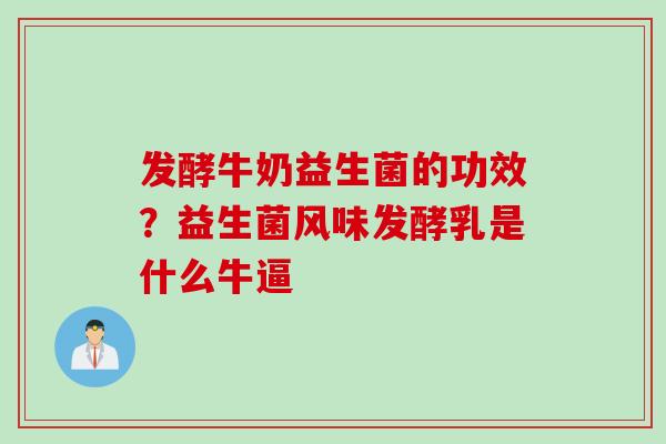 发酵牛奶益生菌的功效?益生菌风味发酵乳是什么牛逼 发酵牛奶益生菌的功效?益生菌风味发酵乳是什么牛逼