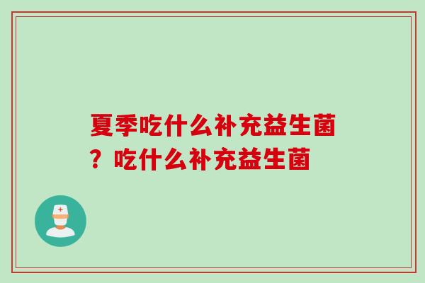 夏季吃什么补充益生菌?吃什么补充益生菌 夏季吃什么补充益生菌?吃什么补充益生菌
