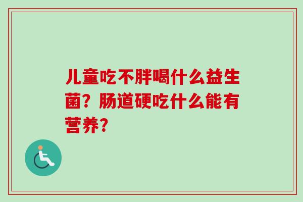 儿童吃不胖喝什么益生菌?肠道硬吃什么能有营养? 儿童吃不胖喝什么益生菌?肠道硬吃什么能有营养?