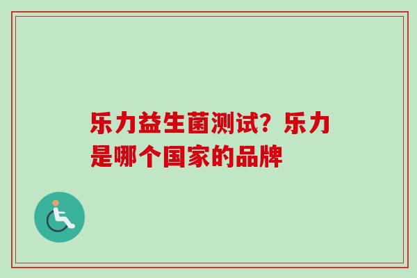 乐力益生菌测试?乐力是哪个国家的品牌 乐力益生菌测试?乐力是哪个国家的品牌