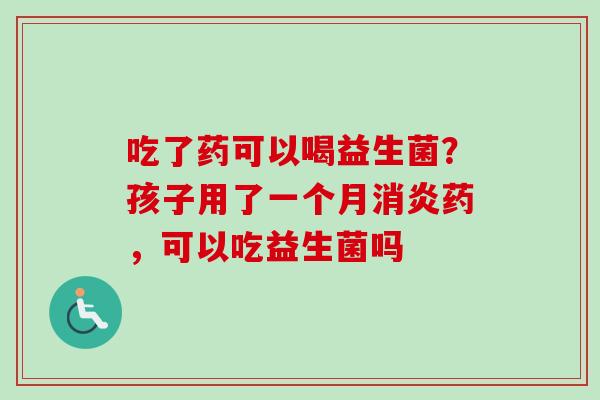 吃了药可以喝益生菌?孩子用了一个月药,可以吃益生菌吗 吃了药可以喝益生菌?孩子用了一个月药,可以吃益生菌吗