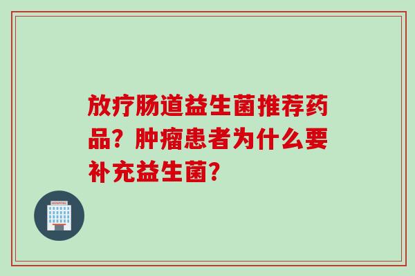 肠道益生菌推荐药品？患者为什么要补充益生菌？