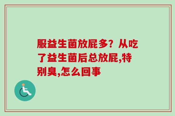 服益生菌放屁多?从吃了益生菌后总放屁,特别臭,怎么回事 服益生菌放屁多?从吃了益生菌后总放屁,特别臭,怎么回事