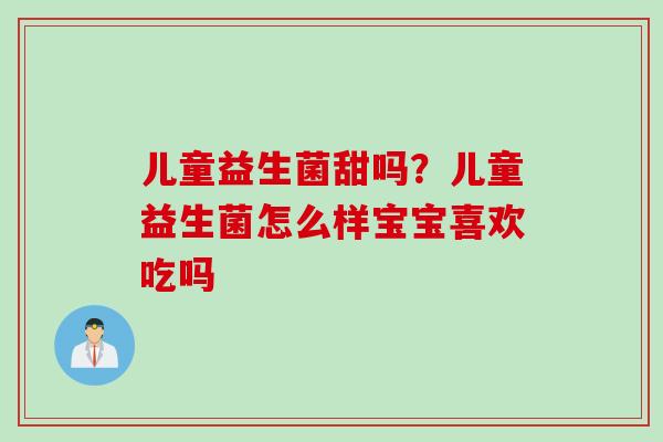 儿童益生菌甜吗？儿童益生菌怎么样宝宝喜欢吃吗