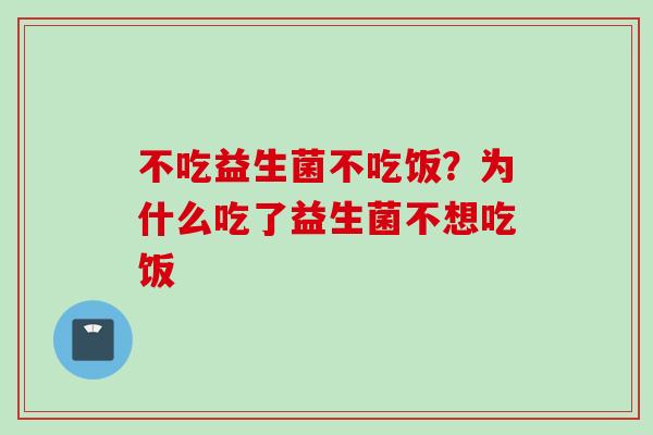 不吃益生菌不吃饭?为什么吃了益生菌不想吃饭 不吃益生菌不吃饭?为什么吃了益生菌不想吃饭