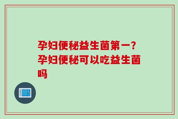 孕妇益生菌第一？孕妇可以吃益生菌吗