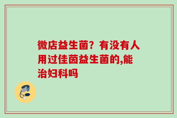 微店益生菌？有没有人用过佳茵益生菌的,能吗
