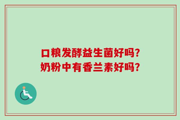 口粮发酵益生菌好吗？奶粉中有香兰素好吗？