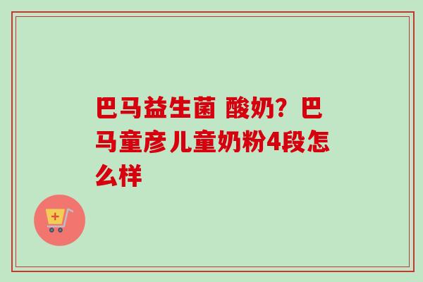 巴马益生菌 酸奶?巴马童彦儿童奶粉4段怎么样 巴马益生菌 酸奶?巴马童彦儿童奶粉4段怎么样