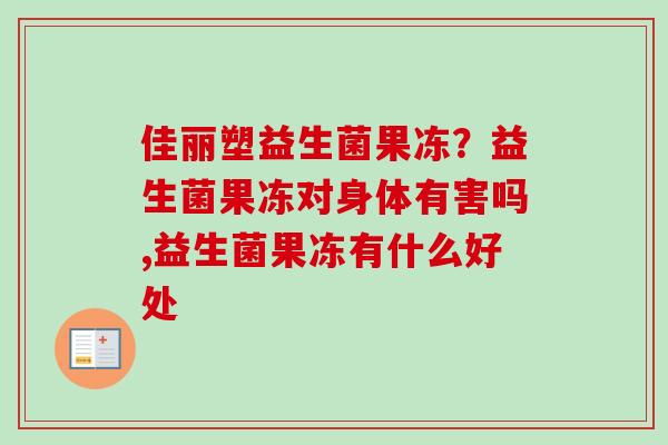 佳丽塑益生菌果冻?益生菌果冻对身体有害吗,益生菌果冻有什么好处 佳丽塑益生菌果冻?益生菌果冻对身体有害吗,益生菌果冻有什么好处
