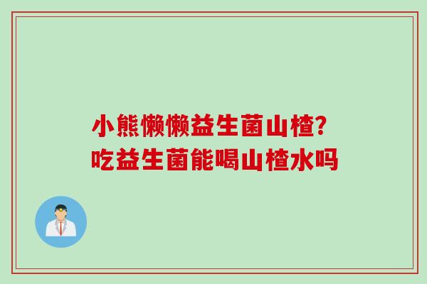 小熊懒懒益生菌山楂?吃益生菌能喝山楂水吗 小熊懒懒益生菌山楂?吃益生菌能喝山楂水吗