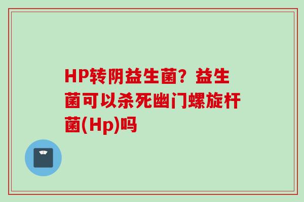 HP转阴益生菌?益生菌可以杀死幽门螺旋杆菌(Hp)吗 HP转阴益生菌?益生菌可以杀死幽门螺旋杆菌(Hp)吗