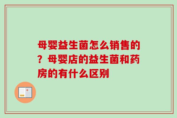 母婴益生菌怎么销售的？母婴店的益生菌和药房的有什么区别