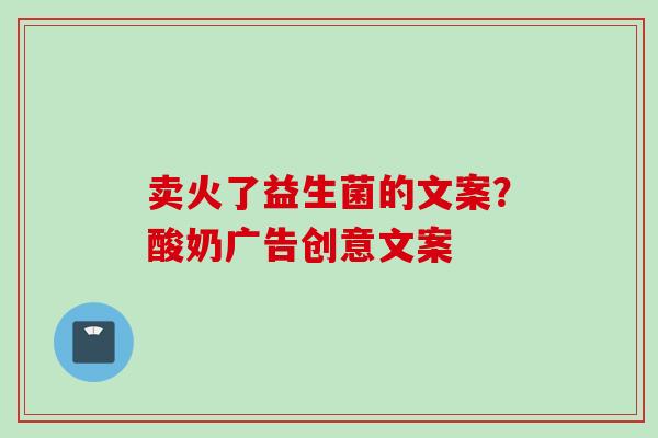 卖火了益生菌的文案?酸奶广告创意文案 卖火了益生菌的文案?酸奶广告创意文案