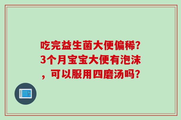 吃完益生菌大便偏稀？3个月宝宝大便有泡沫，可以服用四磨汤吗？