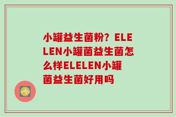 小罐益生菌粉?ELELEN小罐菌益生菌怎么样ELELEN小罐菌益生菌好用吗 小罐益生菌粉?ELELEN小罐菌益生菌怎么样ELELEN小罐菌益生菌好用吗