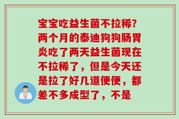 宝宝吃益生菌不拉稀?两个月的泰迪狗狗肠吃了两天益生菌现在不拉稀了,但是今天还是拉了好几道便便,都差不多成型了,不是 宝宝吃益生菌不拉稀?两个月的泰迪狗狗肠吃了两天益生菌现在不拉稀了,但是今天还是拉了好几道便便,都差不多成型了,不是