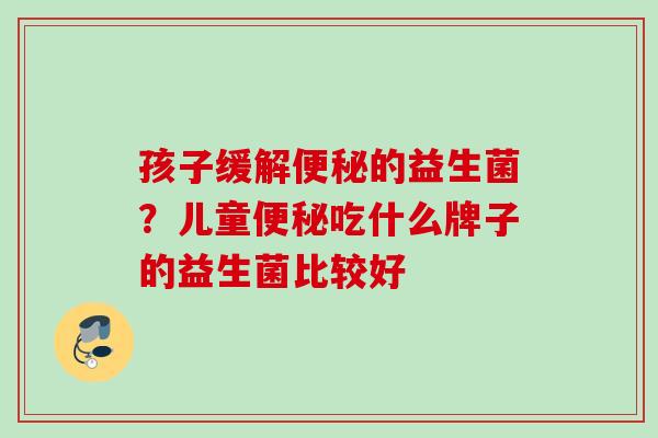 孩子缓解的益生菌？儿童吃什么牌子的益生菌比较好