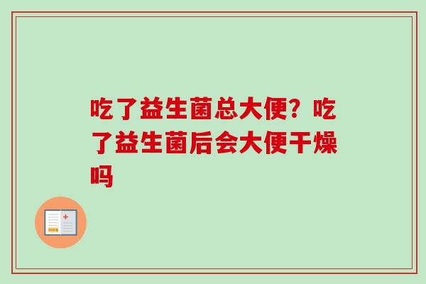 吃了益生菌总大便？吃了益生菌后会大便干燥吗