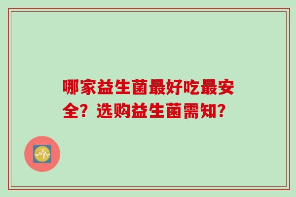 哪家益生菌好吃安全？选购益生菌需知？