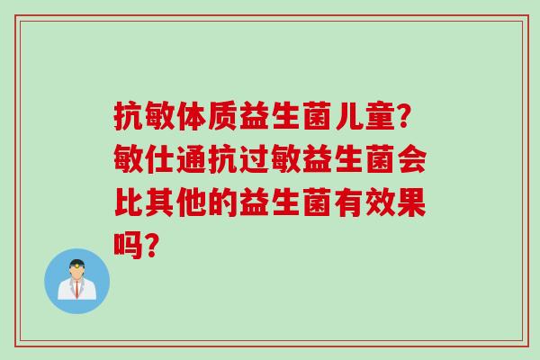抗敏体质益生菌儿童?敏仕通抗益生菌会比其他的益生菌有效果吗? 抗敏体质益生菌儿童?敏仕通抗益生菌会比其他的益生菌有效果吗?