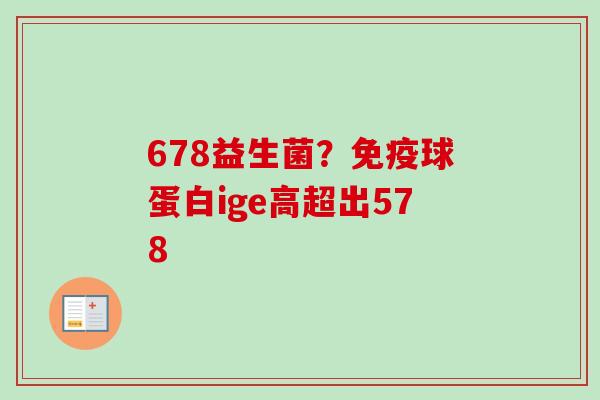 678益生菌?球蛋白ige高超出578 678益生菌?球蛋白ige高超出578
