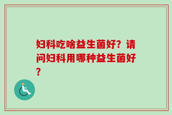 吃啥益生菌好?请问用哪种益生菌好? 吃啥益生菌好?请问用哪种益生菌好?