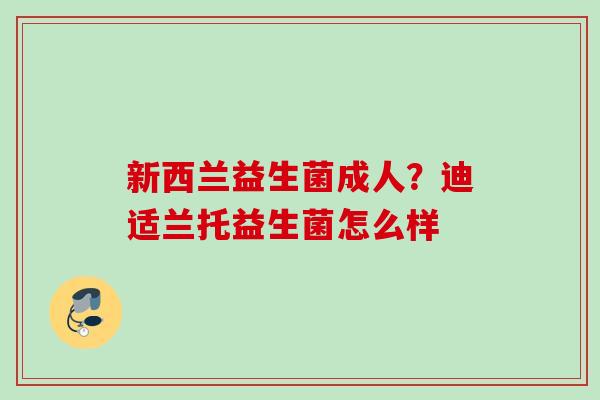 新西兰益生菌成人?迪适兰托益生菌怎么样 新西兰益生菌成人?迪适兰托益生菌怎么样