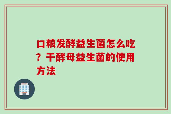 口粮发酵益生菌怎么吃？干酵母益生菌的使用方法