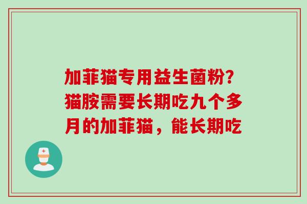 加菲猫专用益生菌粉?猫胺需要长期吃九个多月的加菲猫,能长期吃 加菲猫专用益生菌粉?猫胺需要长期吃九个多月的加菲猫,能长期吃