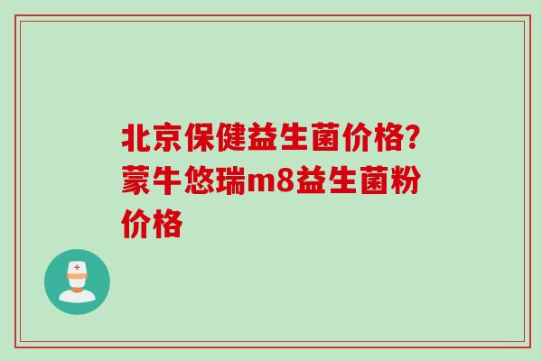 北京保健益生菌价格?蒙牛悠瑞m8益生菌粉价格 北京保健益生菌价格?蒙牛悠瑞m8益生菌粉价格
