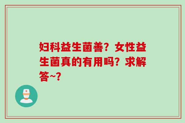 益生菌善？女性益生菌真的有用吗？求解答~？