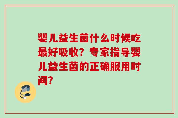 婴儿益生菌什么时候吃好吸收？专家指导婴儿益生菌的正确服用时间？