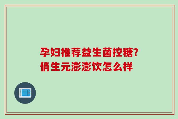 孕妇推荐益生菌控糖？俏生元澎澎饮怎么样