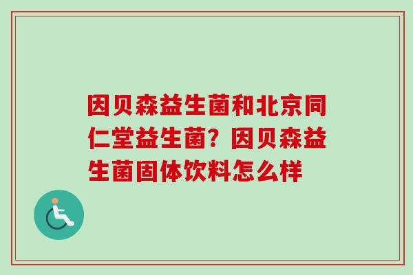因贝森益生菌和北京同仁堂益生菌？因贝森益生菌固体饮料怎么样
