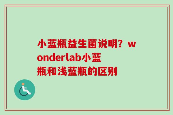 小蓝瓶益生菌说明?wonderlab小蓝瓶和浅蓝瓶的区别 小蓝瓶益生菌说明?wonderlab小蓝瓶和浅蓝瓶的区别