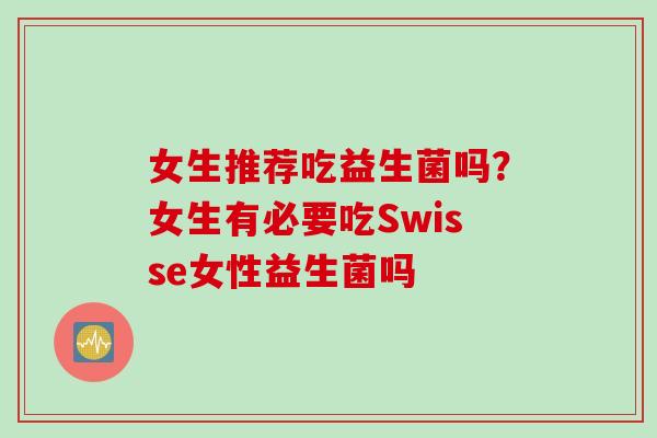 女生推荐吃益生菌吗?女生有必要吃Swisse女性益生菌吗 女生推荐吃益生菌吗?女生有必要吃Swisse女性益生菌吗