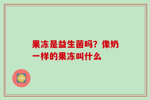 果冻是益生菌吗?像奶一样的果冻叫什么 果冻是益生菌吗?像奶一样的果冻叫什么