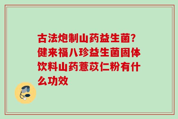 古法炮制山药益生菌?健来福八珍益生菌固体饮料山药薏苡仁粉有什么功效 古法炮制山药益生菌?健来福八珍益生菌固体饮料山药薏苡仁粉有什么功效