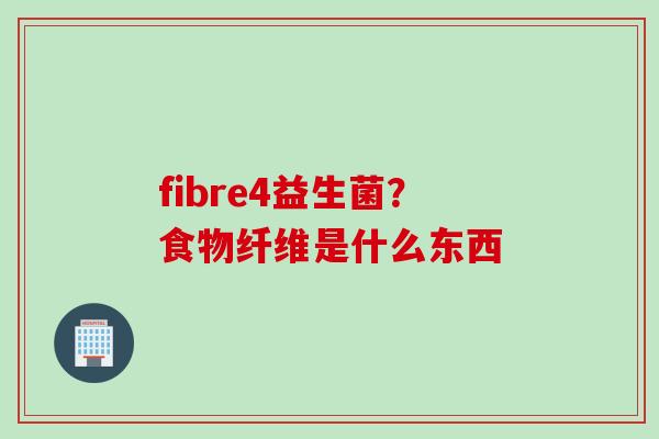 fibre4益生菌?食物纤维是什么东西 fibre4益生菌?食物纤维是什么东西