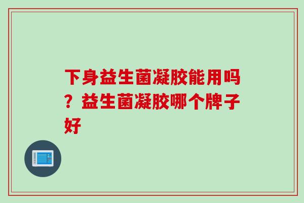 下身益生菌凝胶能用吗?益生菌凝胶哪个牌子好 下身益生菌凝胶能用吗?益生菌凝胶哪个牌子好