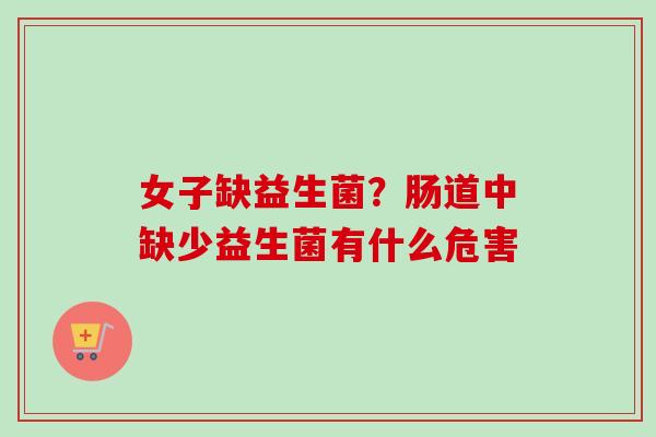 女子缺益生菌?肠道中缺少益生菌有什么危害 女子缺益生菌?肠道中缺少益生菌有什么危害