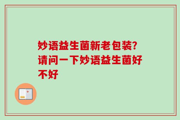 妙语益生菌新老包装?请问一下妙语益生菌好不好 妙语益生菌新老包装?请问一下妙语益生菌好不好