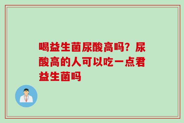 喝益生菌尿酸高吗?尿酸高的人可以吃一点君益生菌吗 喝益生菌尿酸高吗?尿酸高的人可以吃一点君益生菌吗