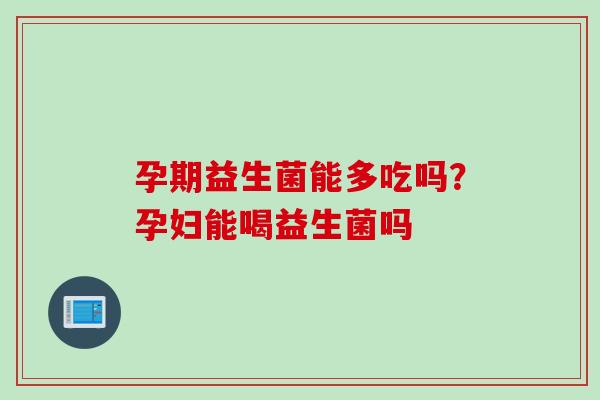 孕期益生菌能多吃吗?孕妇能喝益生菌吗 孕期益生菌能多吃吗?孕妇能喝益生菌吗
