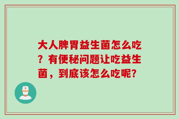 大人脾胃益生菌怎么吃？有问题让吃益生菌，到底该怎么吃呢？