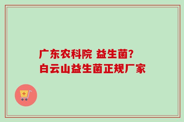 广东农科院 益生菌?白云山益生菌正规厂家 广东农科院 益生菌?白云山益生菌正规厂家