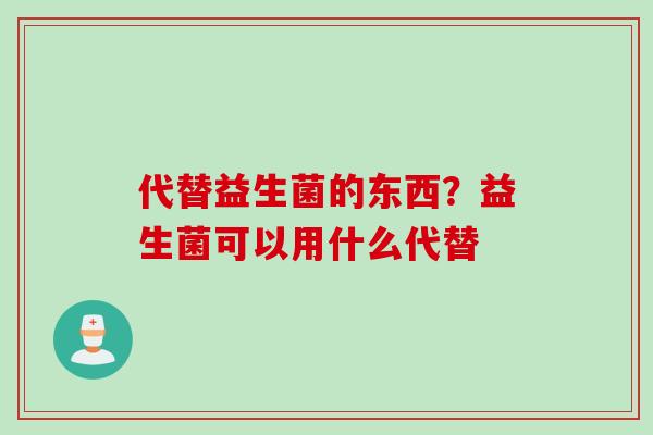 代替益生菌的东西？益生菌可以用什么代替