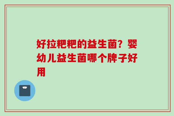 好拉粑粑的益生菌?婴幼儿益生菌哪个牌子好用 好拉粑粑的益生菌?婴幼儿益生菌哪个牌子好用